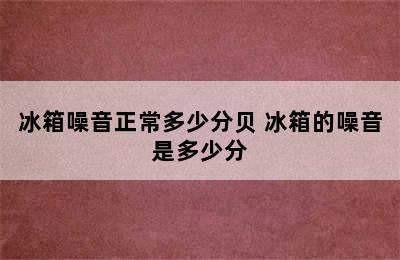 冰箱噪音正常多少分贝 冰箱的噪音是多少分